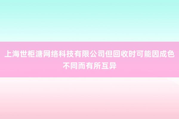上海世柜溏网络科技有限公司但回收时可能因成色不同而有所互异